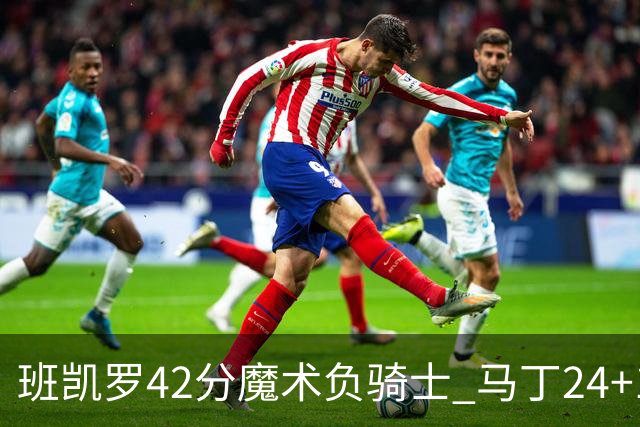 班凯罗42分魔术负骑士 马丁24+12热火力克猛龙